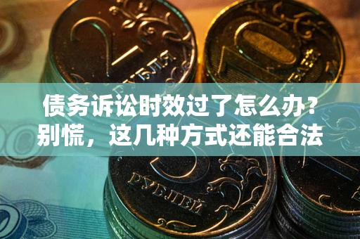 济南债务诉讼时效过了怎么办？别慌，这几种方式还能合法追讨！